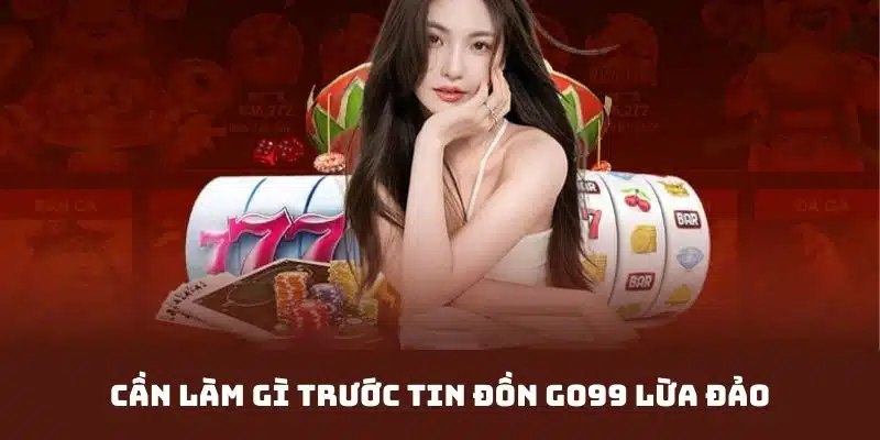 Tin đồn nhà cái Go99 lừa đảo, cần làm gì?